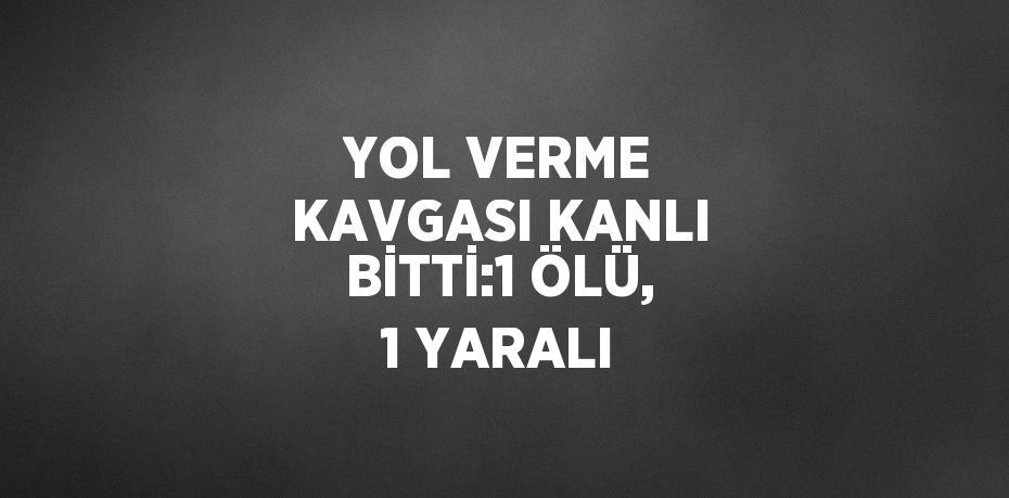 YOL VERME KAVGASI KANLI BİTTİ:1 ÖLÜ, 1 YARALI