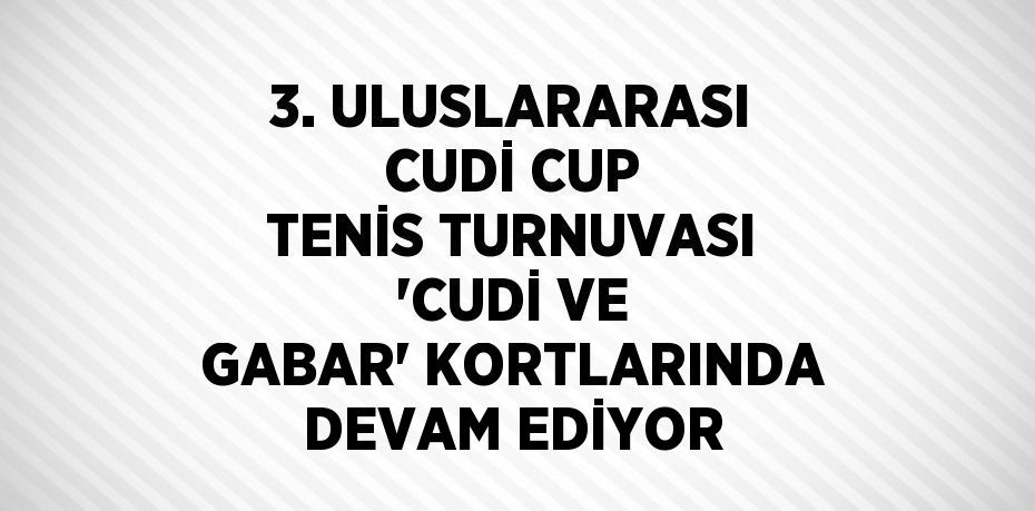 3. ULUSLARARASI CUDİ CUP TENİS TURNUVASI 'CUDİ VE GABAR' KORTLARINDA DEVAM EDİYOR