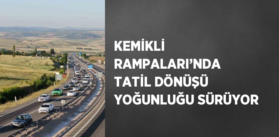 KEMİKLİ RAMPALARI’NDA TATİL DÖNÜŞÜ YOĞUNLUĞU SÜRÜYOR