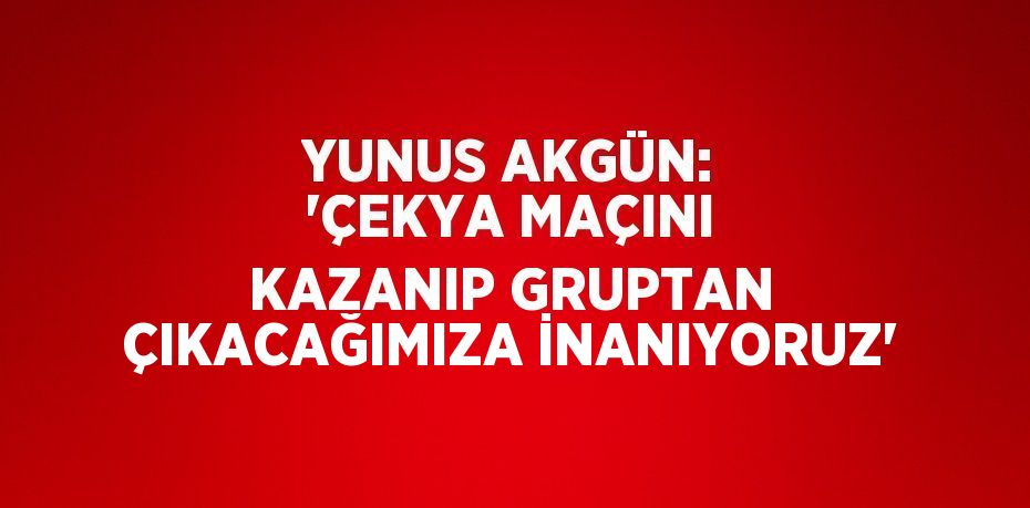 YUNUS AKGÜN: 'ÇEKYA MAÇINI KAZANIP GRUPTAN ÇIKACAĞIMIZA İNANIYORUZ'