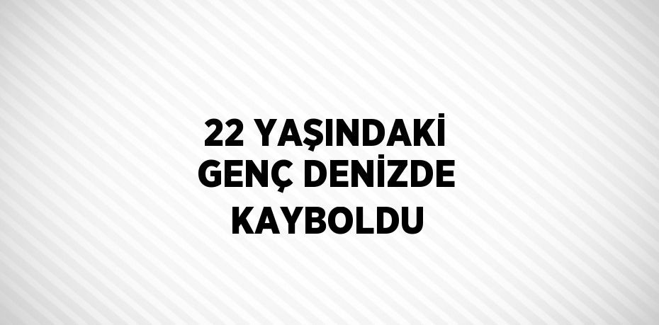 22 YAŞINDAKİ GENÇ DENİZDE KAYBOLDU