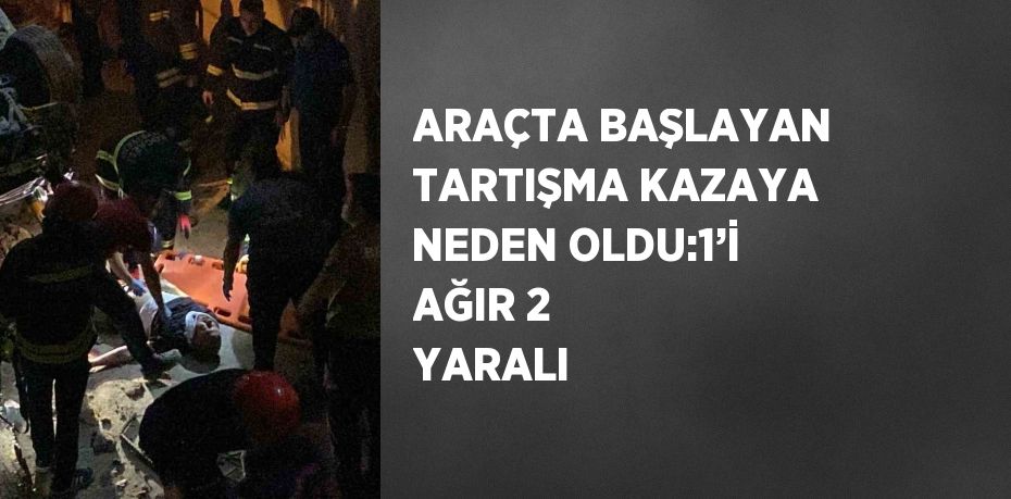 ARAÇTA BAŞLAYAN TARTIŞMA KAZAYA NEDEN OLDU:1’İ AĞIR 2 YARALI