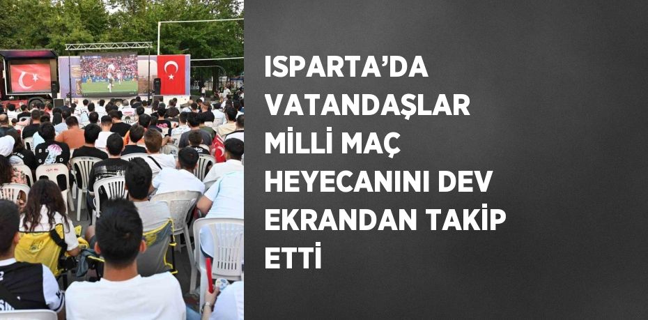 ISPARTA’DA VATANDAŞLAR MİLLİ MAÇ HEYECANINI DEV EKRANDAN TAKİP ETTİ