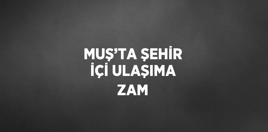 MUŞ’TA ŞEHİR İÇİ ULAŞIMA ZAM