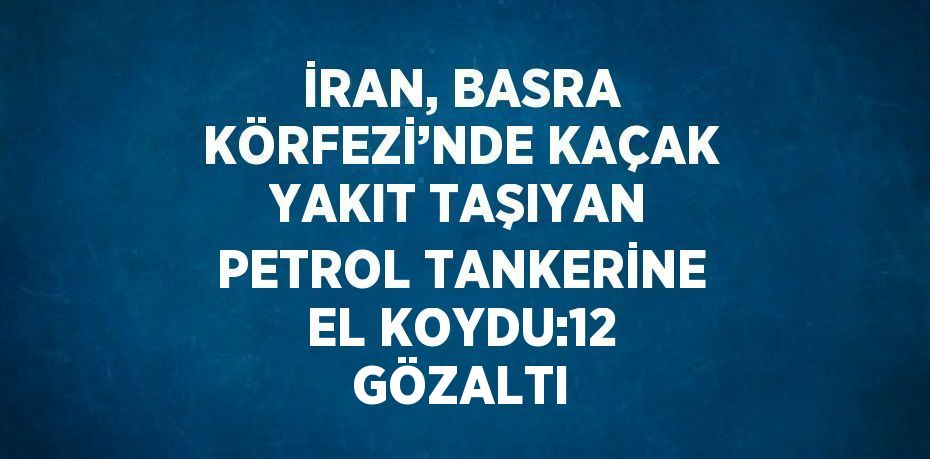 İRAN, BASRA KÖRFEZİ’NDE KAÇAK YAKIT TAŞIYAN PETROL TANKERİNE EL KOYDU:12 GÖZALTI