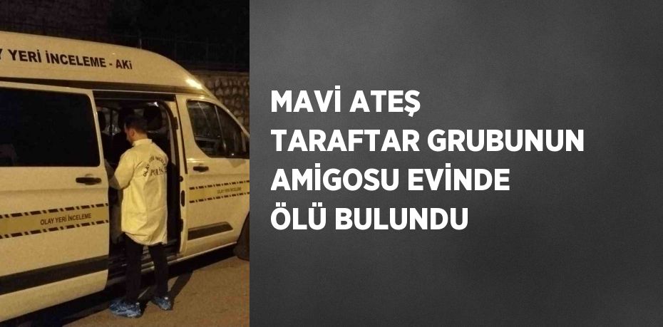 MAVİ ATEŞ TARAFTAR GRUBUNUN AMİGOSU EVİNDE ÖLÜ BULUNDU