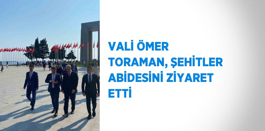 VALİ ÖMER TORAMAN, ŞEHİTLER ABİDESİNİ ZİYARET ETTİ