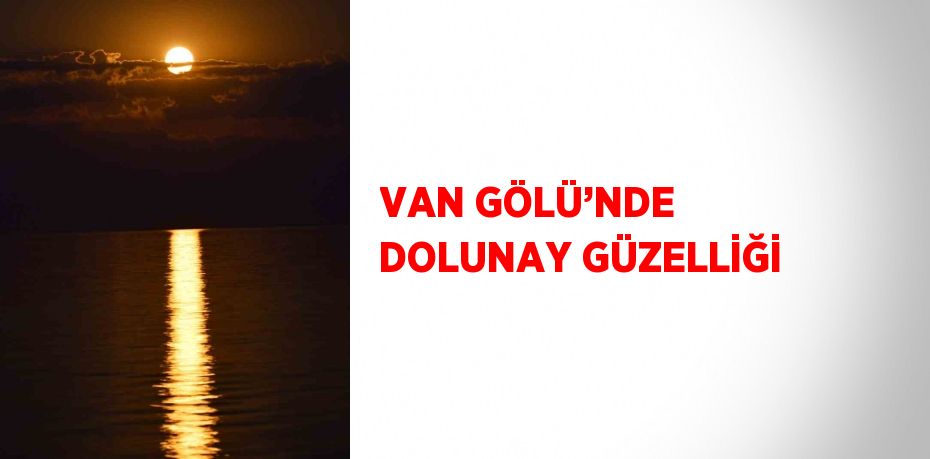 VAN GÖLÜ’NDE DOLUNAY GÜZELLİĞİ