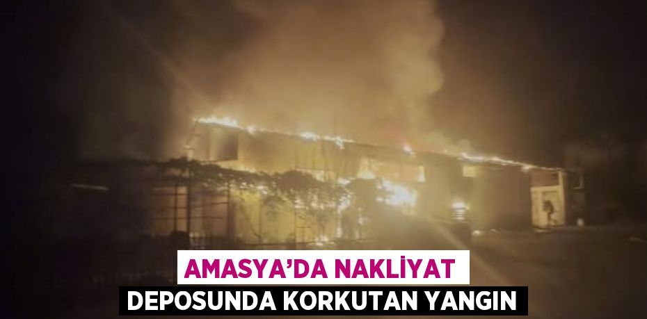 AMASYA’DA NAKLİYAT DEPOSUNDA KORKUTAN YANGIN