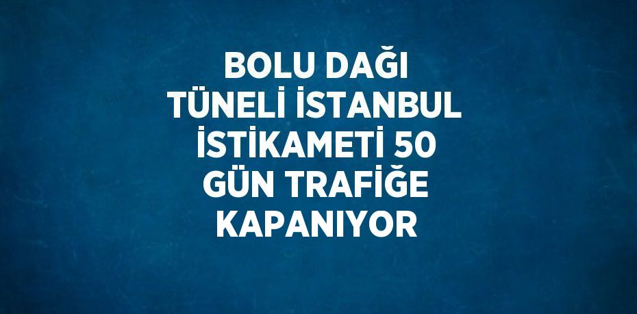 BOLU DAĞI TÜNELİ İSTANBUL İSTİKAMETİ 50 GÜN TRAFİĞE KAPANIYOR