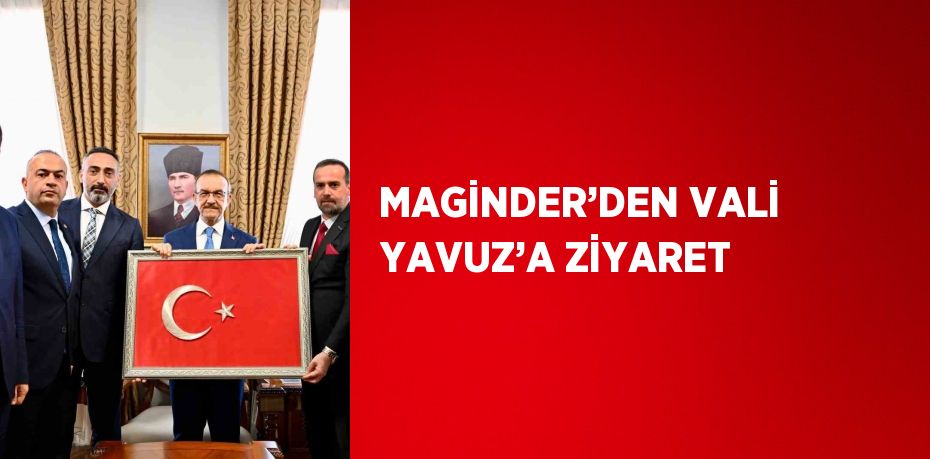 MAGİNDER’DEN VALİ YAVUZ’A ZİYARET