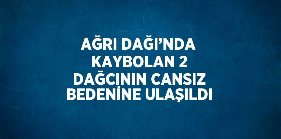 AĞRI DAĞI’NDA KAYBOLAN 2 DAĞCININ CANSIZ BEDENİNE ULAŞILDI