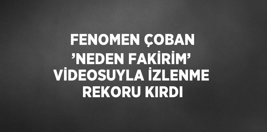 FENOMEN ÇOBAN ’NEDEN FAKİRİM’ VİDEOSUYLA İZLENME REKORU KIRDI