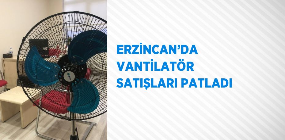 ERZİNCAN’DA VANTİLATÖR SATIŞLARI PATLADI