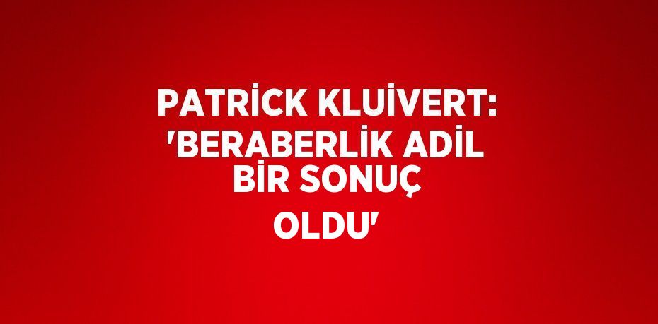 PATRİCK KLUİVERT: 'BERABERLİK ADİL BİR SONUÇ OLDU'