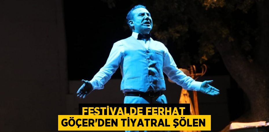 FESTİVALDE FERHAT GÖÇER'DEN TİYATRAL ŞÖLEN