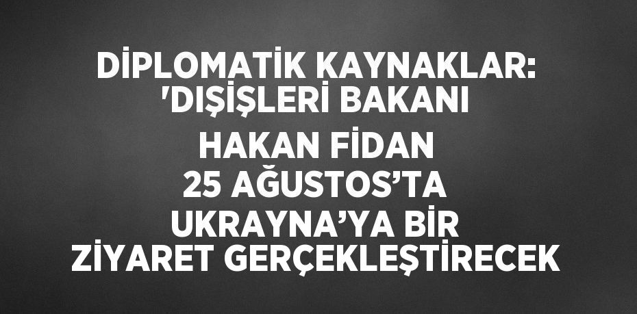 DİPLOMATİK KAYNAKLAR: 'DIŞİŞLERİ BAKANI HAKAN FİDAN 25 AĞUSTOS’TA UKRAYNA’YA BİR ZİYARET GERÇEKLEŞTİRECEK