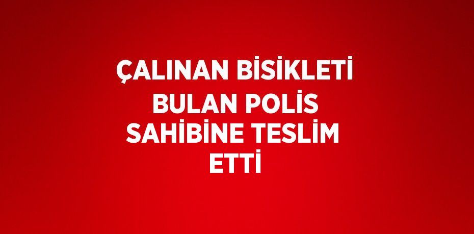 ÇALINAN BİSİKLETİ BULAN POLİS SAHİBİNE TESLİM ETTİ