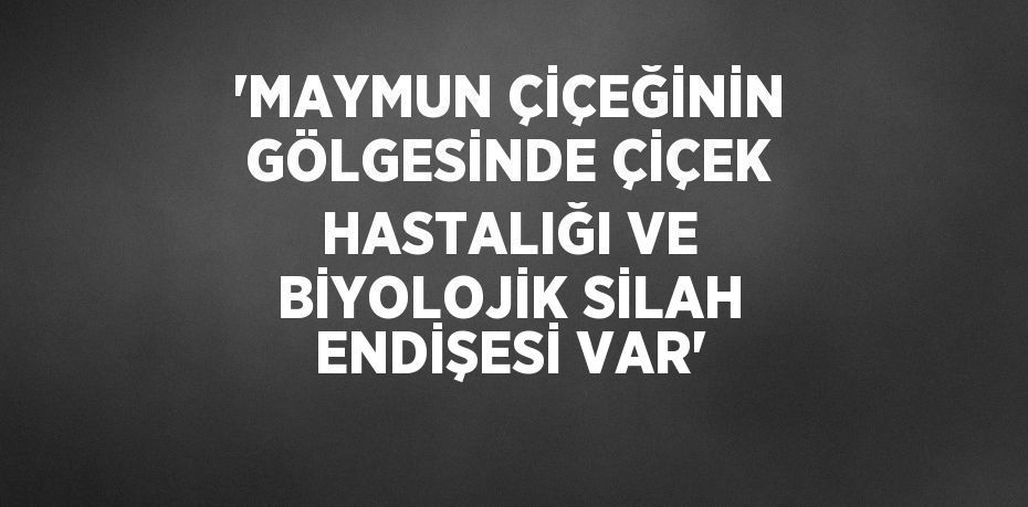 'MAYMUN ÇİÇEĞİNİN GÖLGESİNDE ÇİÇEK HASTALIĞI VE BİYOLOJİK SİLAH ENDİŞESİ VAR'