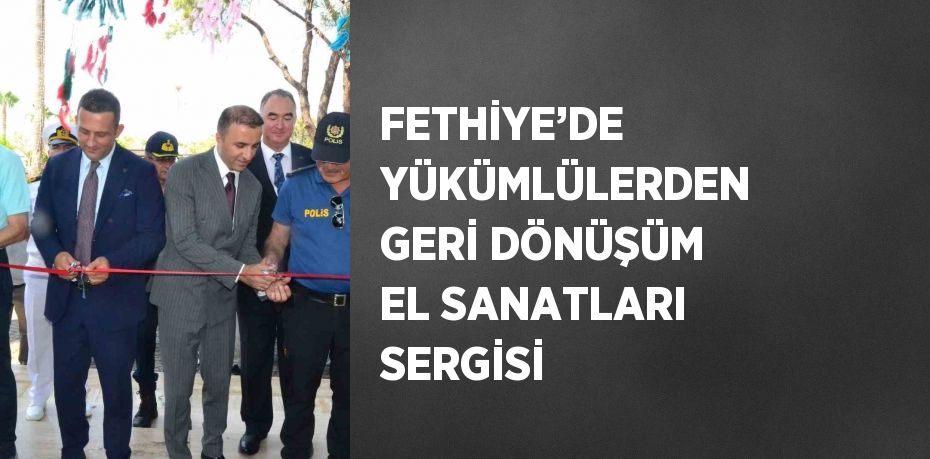 FETHİYE’DE YÜKÜMLÜLERDEN GERİ DÖNÜŞÜM EL SANATLARI SERGİSİ