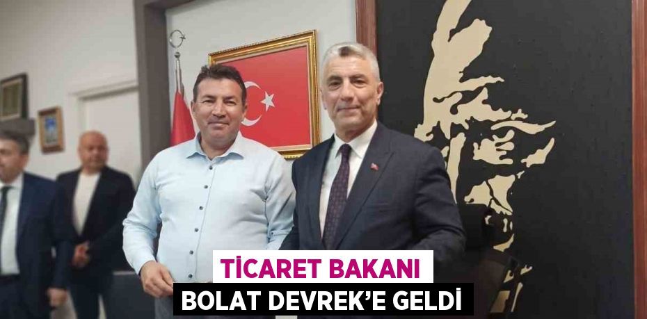 TİCARET BAKANI BOLAT DEVREK’E GELDİ