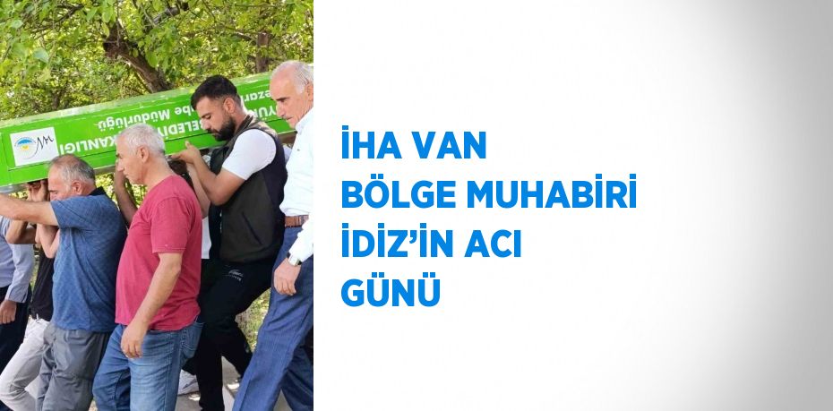 İHA VAN BÖLGE MUHABİRİ İDİZ’İN ACI GÜNÜ