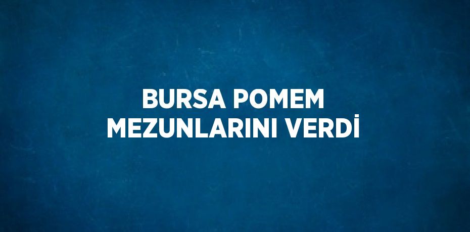 BURSA POMEM MEZUNLARINI VERDİ