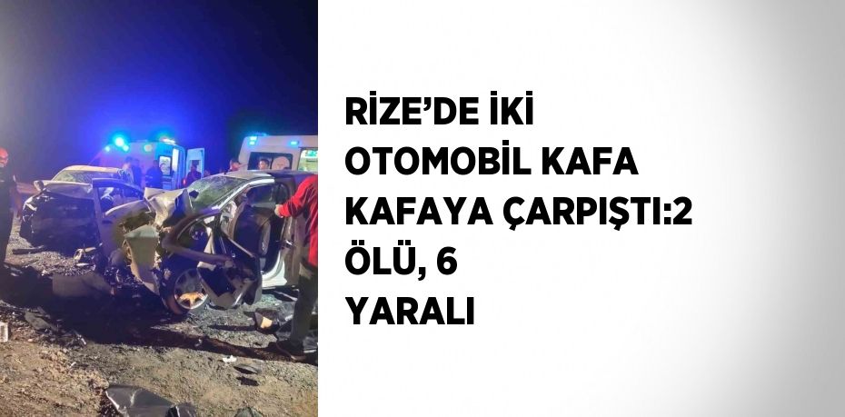 RİZE’DE İKİ OTOMOBİL KAFA KAFAYA ÇARPIŞTI:2 ÖLÜ, 6 YARALI