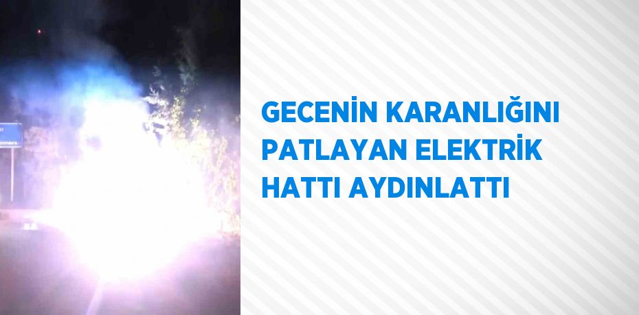 GECENİN KARANLIĞINI PATLAYAN ELEKTRİK HATTI AYDINLATTI