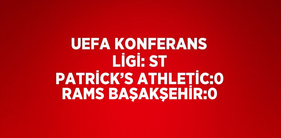 UEFA KONFERANS LİGİ: ST PATRİCK’S ATHLETİC:0 RAMS BAŞAKŞEHİR:0