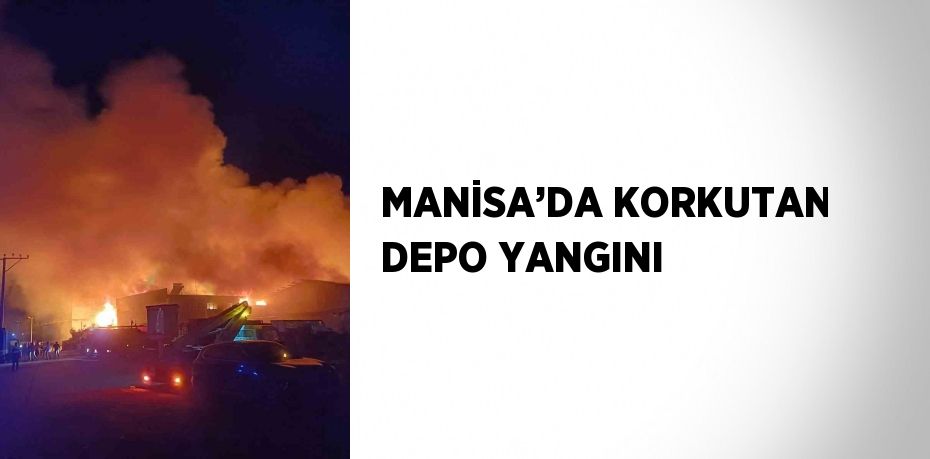 MANİSA’DA KORKUTAN DEPO YANGINI