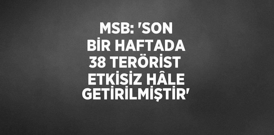 MSB: 'SON BİR HAFTADA 38 TERÖRİST ETKİSİZ HÂLE GETİRİLMİŞTİR'