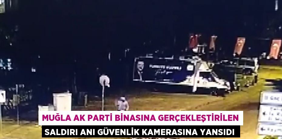 MUĞLA AK PARTİ BİNASINA GERÇEKLEŞTİRİLEN SALDIRI ANI GÜVENLİK KAMERASINA YANSIDI