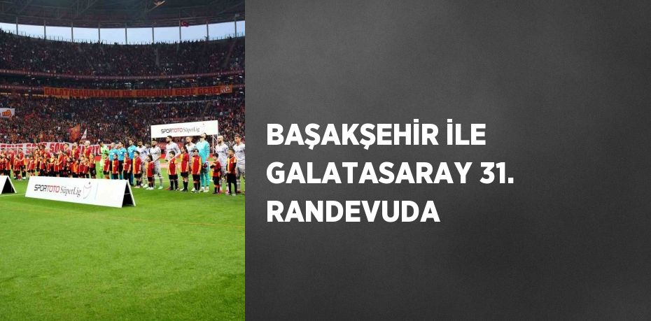 BAŞAKŞEHİR İLE GALATASARAY 31. RANDEVUDA