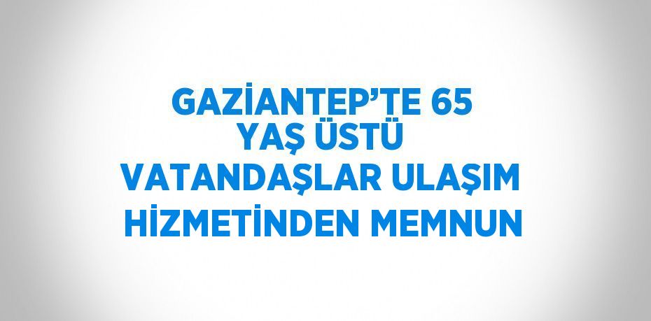 GAZİANTEP’TE 65 YAŞ ÜSTÜ VATANDAŞLAR ULAŞIM HİZMETİNDEN MEMNUN