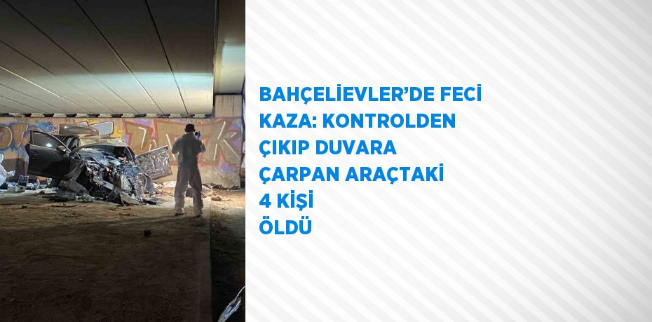 BAHÇELİEVLER’DE FECİ KAZA: KONTROLDEN ÇIKIP DUVARA ÇARPAN ARAÇTAKİ 4 KİŞİ ÖLDÜ