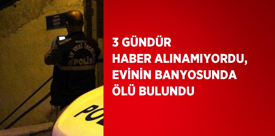 3 GÜNDÜR HABER ALINAMIYORDU, EVİNİN BANYOSUNDA ÖLÜ BULUNDU