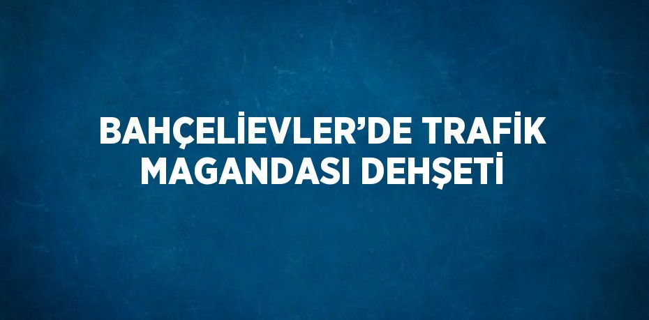 BAHÇELİEVLER’DE TRAFİK MAGANDASI DEHŞETİ