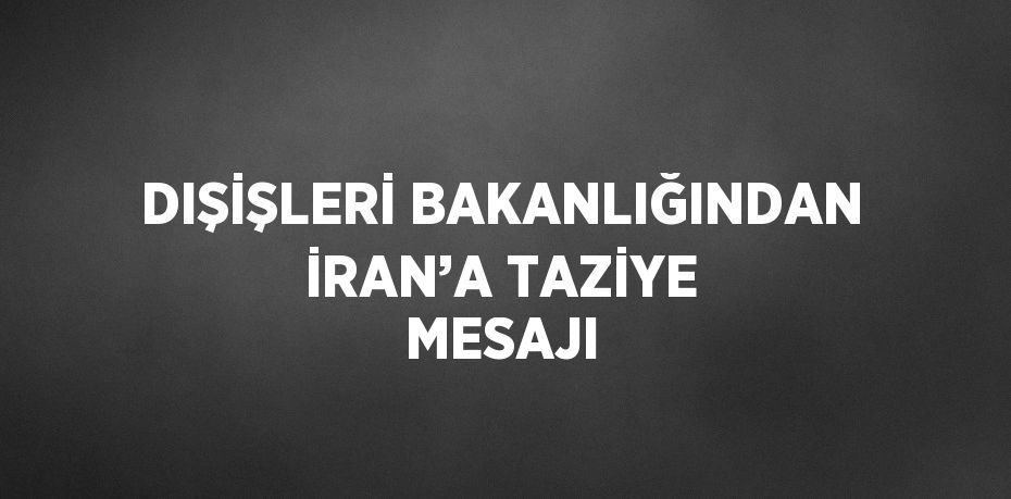 DIŞİŞLERİ BAKANLIĞINDAN İRAN’A TAZİYE MESAJI