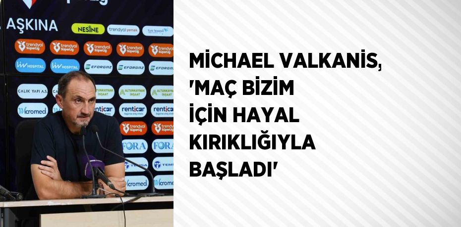 MİCHAEL VALKANİS, 'MAÇ BİZİM İÇİN HAYAL KIRIKLIĞIYLA BAŞLADI'