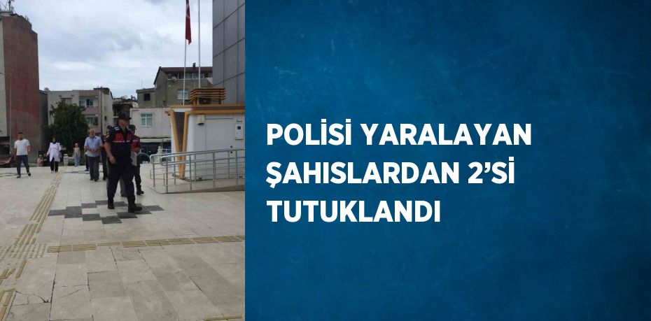 POLİSİ YARALAYAN ŞAHISLARDAN 2’Sİ TUTUKLANDI