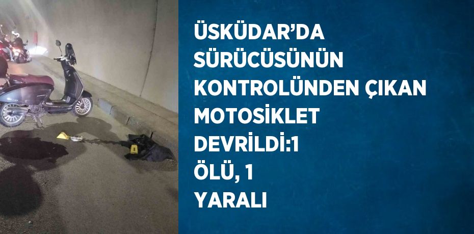 ÜSKÜDAR’DA SÜRÜCÜSÜNÜN KONTROLÜNDEN ÇIKAN MOTOSİKLET DEVRİLDİ:1 ÖLÜ, 1 YARALI