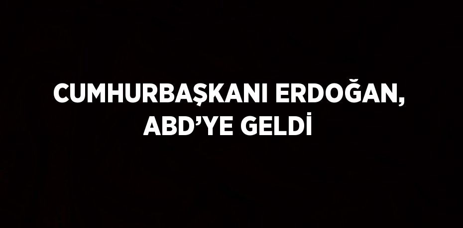 CUMHURBAŞKANI ERDOĞAN, ABD’YE GELDİ