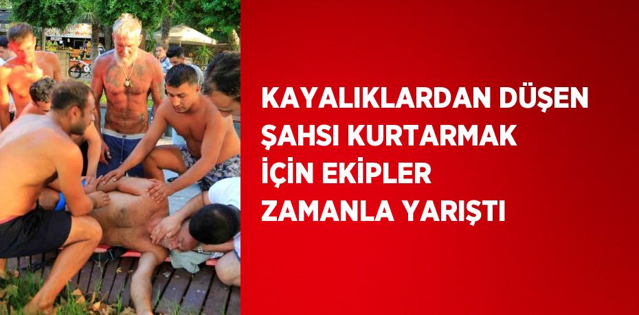 KAYALIKLARDAN DÜŞEN ŞAHSI KURTARMAK İÇİN EKİPLER ZAMANLA YARIŞTI