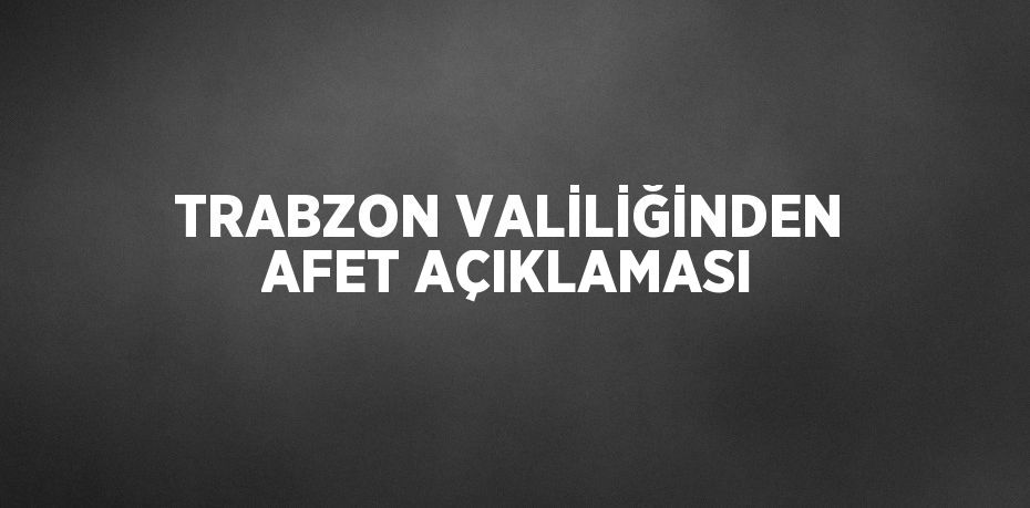 TRABZON VALİLİĞİNDEN AFET AÇIKLAMASI