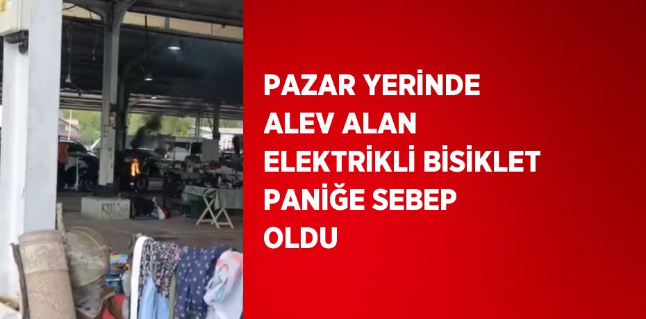 PAZAR YERİNDE ALEV ALAN ELEKTRİKLİ BİSİKLET PANİĞE SEBEP OLDU