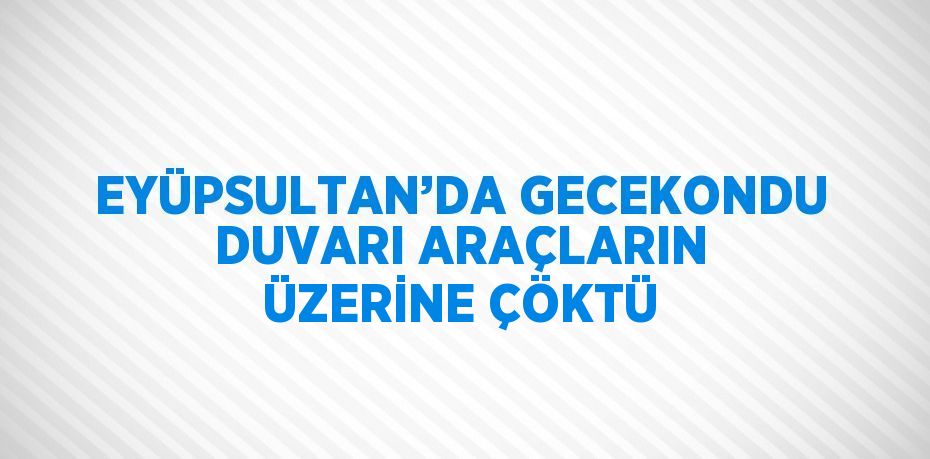 EYÜPSULTAN’DA GECEKONDU DUVARI ARAÇLARIN ÜZERİNE ÇÖKTÜ