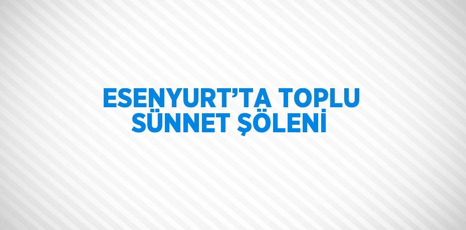 ESENYURT’TA TOPLU SÜNNET ŞÖLENİ