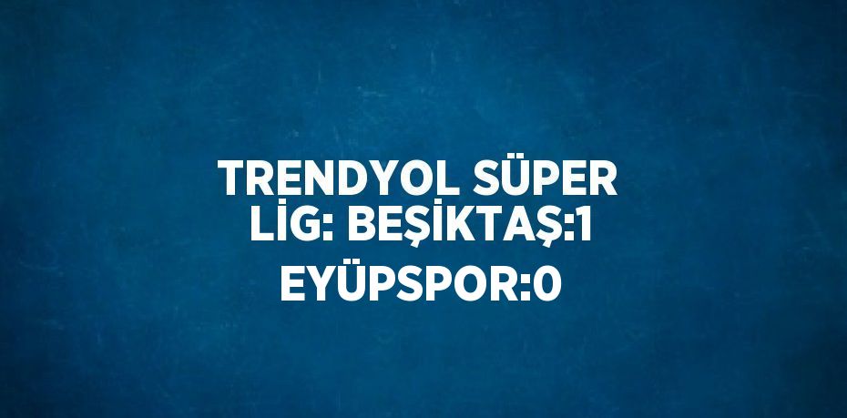 TRENDYOL SÜPER LİG: BEŞİKTAŞ:1 EYÜPSPOR:0