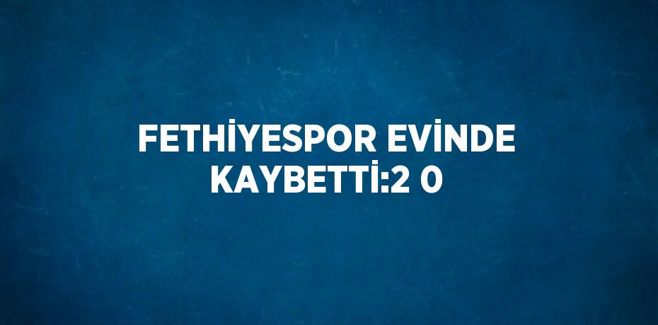 FETHİYESPOR EVİNDE KAYBETTİ:2 0